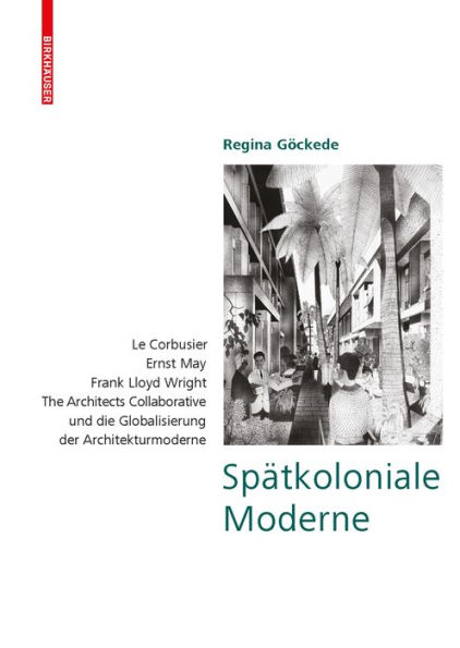 Spätkoloniale Moderne: Le Corbusier, Ernst May, Frank Lloyd Wright, The Architects Collaborative und die Globalisierung der Architekturmoderne