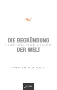 Title: Die Begründung der Welt: Wie wir finden, wonach wir suchen., Author: Thomas Christian Kotulla
