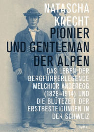 Title: Pionier und Gentleman der Alpen: Das Leben der Bergführerlegende Melchior Anderegg (1828-1914) und die Blütezeit der Erstbesteigungen in der Schweiz, Author: Rafa Berrio