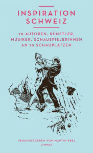 Title: Inspiration Schweiz: 70 Autoren, Künstler, Musiker, Schauspielerinnen an 70 Schauplätzen, Author: Martin Ebel