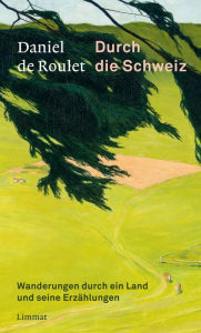 Title: Durch die Schweiz: Wanderungen durch ein Land und seine Erzählungen, Author: Daniel de Roulet