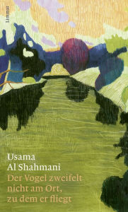 Title: Der Vogel zweifelt nicht am Ort, zu dem er fliegt: Roman, Author: Usama Al Shahmani