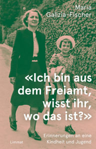 Title: «Ich bin aus dem Freiamt, wisst ihr, wo das ist?»: Erinnerungen an eine Kindheit und Jugend, Author: Maria Galizia-Fischer