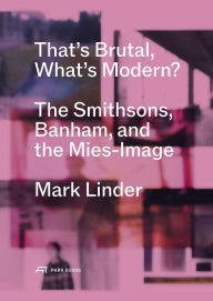 Title: That's Brutal, What's Modern?: The Smithsons, Banham, and the Mies-Image, Author: Mark Linder