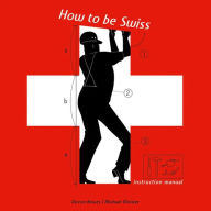 Title: How to be Swiss: Instruction Manual, Author: Diccon Bewes