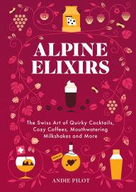 Title: Alpine Elixirs: The Swiss Art of Quirky Cocktails, Cozy Coffees, Mouthwatering Milkshakes and More, Author: Andie Pilot