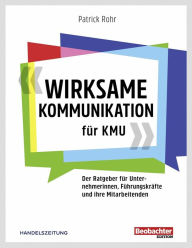 Title: Wirksame Kommunikation für KMU: Der Ratgeber für Unternehmerinnen, Vorgesetzte und ihre Mitarbeitenden, Author: Patrick Rohr