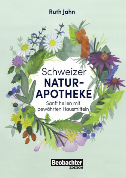 Schweizer Naturapotheke: Sanft heilen mit bewährten Hausmitteln