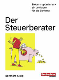 Title: Der Steuerberater: Steuern optimieren - ein Leitfaden für die Schweiz, Author: Bernhard Kislig