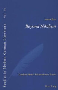 Title: Beyond Nihilism: Gottfried Benn's Postmodernist Poetics, Author: Susan Ray