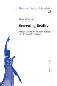 Title: Screening Reality: French Documentary Film during the German Occupation, Author: Steve Wharton