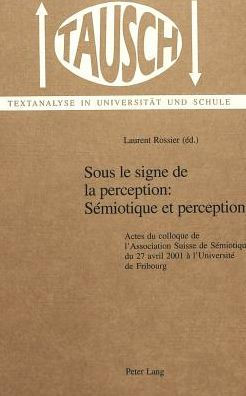 Sous le signe de la perception: Sémiotique et perception: Actes du colloque de l'Association Suisse de Sémiotique du 27 avril 2001 à l'Université de Fribourg