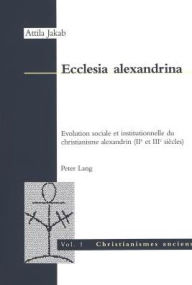 Title: Ecclesia alexandrina: Evolution sociale et institutionnelle du christianisme alexandrin (II e et III e siècles), Author: Attila Jakab