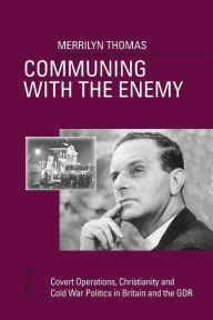 Title: Communing with the Enemy: Covert Operations, Christianity and Cold War Politics in Britain and the GDR, Author: Merrilyn Thomas