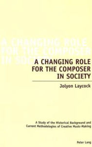 Title: A Changing Role for the Composer in Society: A Study of the Historical Background and Current Methodologies of Creative Music-Making, Author: Jolyon Laycock