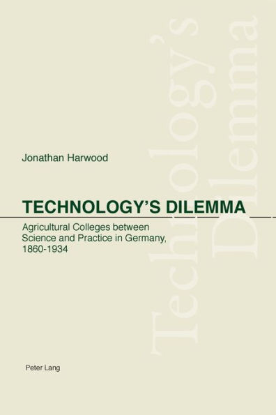 Technology's Dilemma: Agricultural Colleges between Science and Practice in Germany, 1860-1934