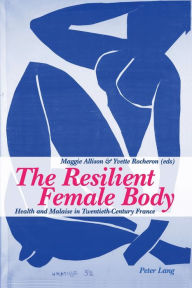 Title: The Resilient Female Body: Health and Malaise in Twentieth-Century France, Author: Maggie Allison