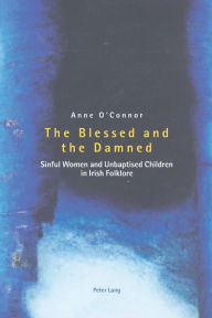 Title: The Blessed and the Damned: Sinful Women and Unbaptised Children in Irish Folklore, Author: Anne O'Connor