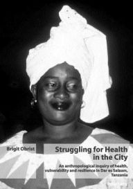 Title: Struggling for Health in the City: An anthropological inquiry of health, vulnerability and resilience in Dar es Salaam, Tanzania, Author: Brigit Obrist van Eeuwijk