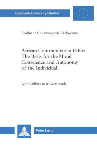 Title: African Communitarian Ethic: The Basis for the Moral Conscience and Autonomy of the Individual: Igbo Culture as a Case Study, Author: Ferdinand Chukwuagozie Ezekwonna