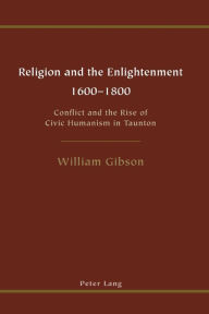 Title: Religion and the Enlightenment - 1600-1800: Conflict and the Rise of Civic Humanism in Taunton, Author: William Gibson