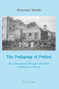 Title: The Pedagogy of Protest: The Educational Thought and Work of Patrick H. Pearse, Author: Brendan Walsh
