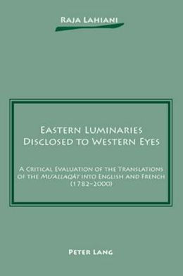 Eastern Luminaries Disclosed to Western Eyes: A Critical Evaluation of the Translations of the "Mu'allaqat" into English and French (1782-2000)