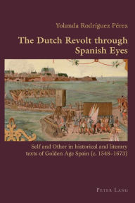 Title: The Dutch Revolt through Spanish Eyes: Self and Other in historical and literary texts of Golden Age Spain (c. 1548-1673), Author: Yolanda Rodriguez