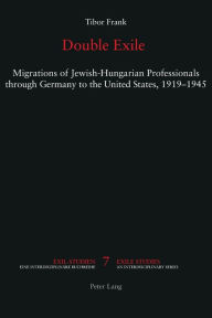 Title: Double Exile: Migrations of Jewish-Hungarian Professionals through Germany to the United States, 1919-1945, Author: Tibor Frank