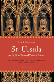 Title: St. Ursula and the Eleven Thousand Virgins of Cologne: Relics, Reliquaries and the Visual Culture of Group Sanctity in Late Medieval Europe / Edition 1, Author: Scott B. Montgomery