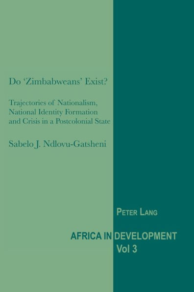 Do 'Zimbabweans' Exist?: Trajectories of Nationalism, National Identity Formation and Crisis in a Postcolonial State / Edition 1