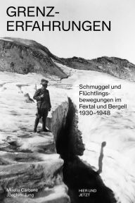 Title: Grenz-Erfahrungen: Schmuggel und Flüchtlingsbewegungen im Fextal und Bergell 1930-1948, Author: Mirella Carbone