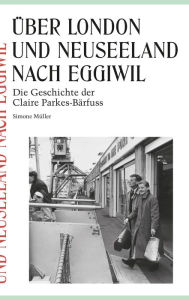 Title: Über London und Neuseeland nach Eggiwil: Die Geschichte der Claire Parkes-Bärfuss, Author: Simone Müller