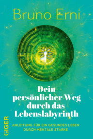 Title: Dein persönlicher Weg durch das Lebenslabyrinth: Anleitung für ein gesundes Leben durch mentale Stärke, Author: Bruno Erni