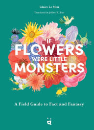 Title: If Flowers Were Little Monsters: A Field Guide to Fact and Fantasy, Author: Claire Le Men