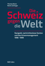 Title: Die Schweiz gegen die Welt: Nazigold, nachrichtenlose Konten und das Krisenmanagement 1996-1999, Author: Thomas Borer