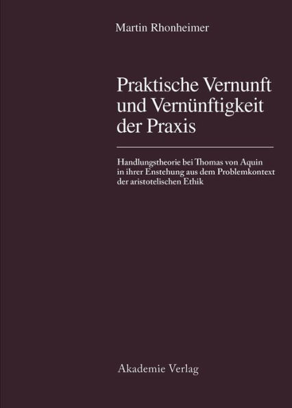 Praktische Vernunft und Vernünftigkeit der Praxis: Handlungstheorie bei Thomas von Aquin in ihrer Entstehung aus dem Problemkontext der aristotelischen Ethik