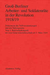 Title: Groß-Berliner Arbeiter- und Soldatenräte in der Revolution 1918/19: Dokumente der Vollversammlungen und des Vollzugsrates. Vom 1. Reichsrätekongreß bis zum Generalstreikbeschluß am 3. März 1919, Author: Gerhard Engel