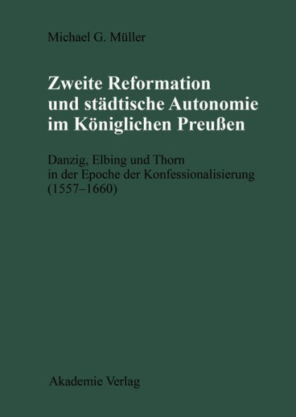 Zweite Reformation und städtische Autonomie im königlichen Preussen: Danzig, Elbing und Thorn während der Konfessionalisierung (1557-1660)