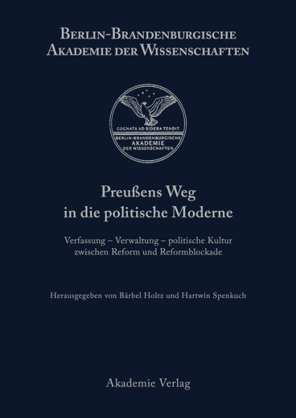 Preußens Weg in die politische Moderne: Verfassung - Verwaltung - politische Kultur zwischen Reform und Reformblockade