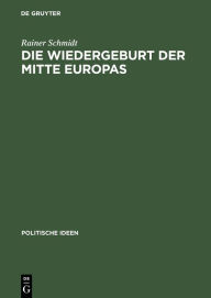 Title: Die Wiedergeburt der Mitte Europas: Politisches Denken jenseits von Ost und West, Author: Rainer Schmidt