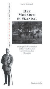 Title: Der Monarch im Skandal: Die Logik der Massenmedien und die Transformation der wilhelminischen Monarchie, Author: Martin Kohlrausch