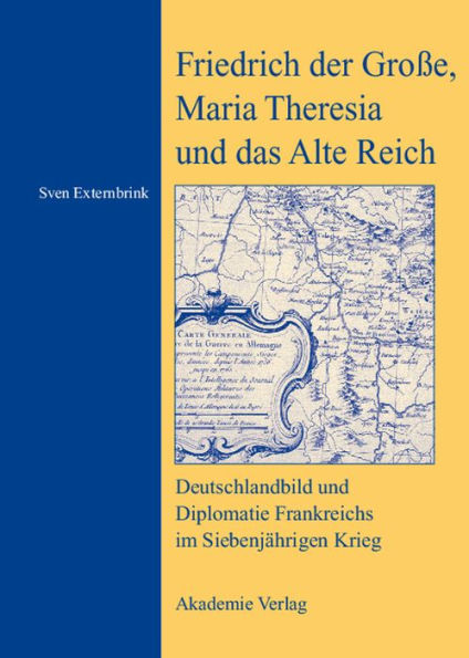 Friedrich der Große, Maria Theresia und das Alte Reich: Deutschlandbild und Diplomatie Frankreichs im Siebenjährigen Krieg