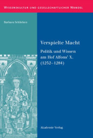 Title: Verspielte Macht: Politik und Wissen am Hof Alfons' X. (1252-1284), Author: Barbara Schlieben