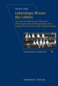 Title: Lebendiges Wissen des Lebens: Zur Verschrankung von Plessners Philosophischer Anthropologie und Canguilhems Historischer Epistemologie, Author: Thomas Ebke