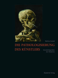 Title: Die Pathologisierung des Künstlers: Künstlerlegenden der Moderne, Author: Bettina Gockel