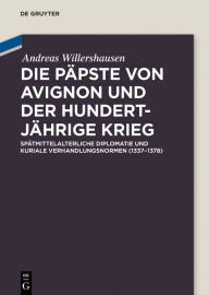 Title: Die Päpste von Avignon und der Hundertjährige Krieg: Spätmittelalterliche Diplomatie und kuriale Verhandlungsnormen (1337-1378), Author: Andreas Willershausen