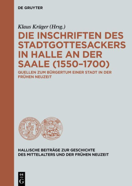 Die Inschriften des Stadtgottesackers in Halle an der Saale (1550-1700): Quellen zum Bürgertum einer Stadt in der frühen Neuzeit