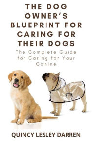 Title: The Dog Owner's Blueprint for Caring for Their Dogs: The Complete Guide for Caring for Your Canine, Author: Quincy Lesley Darren