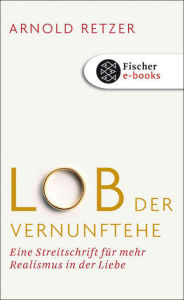 Title: Lob der Vernunftehe: Eine Streitschrift für mehr Realismus in der Liebe, Author: Arnold Retzer